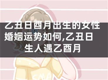 乙丑日酉月出生的女性婚姻运势如何,乙丑日生人遇乙酉月