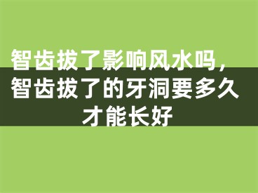 智齿拔了影响风水吗,智齿拔了的牙洞要多久才能长好