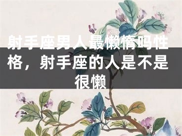射手座男人最懒惰吗性格,射手座的人是不是很懒
