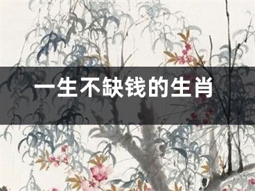 一生不缺钱的生肖