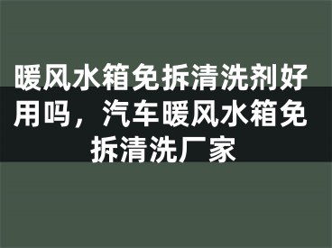 暖风水箱免拆清洗剂好用吗，汽车暖风水箱免拆清洗厂家