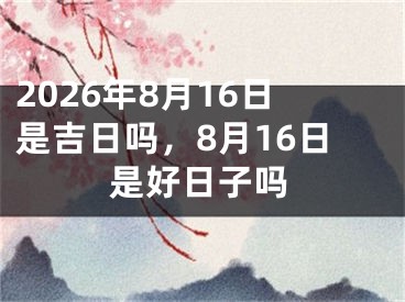 2026年8月16日是吉日吗，8月16日是好日子吗