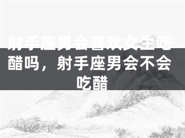 射手座男会喜欢女生吃醋吗，射手座男会不会吃醋