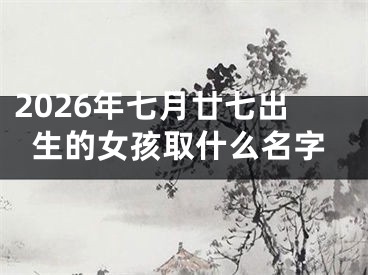 2026年七月廿七出生的女孩取什么名字
