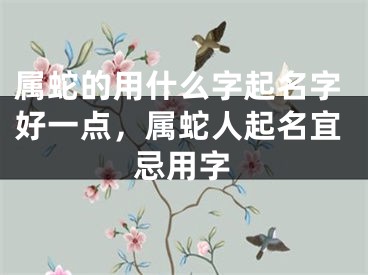 属蛇的用什么字起名字好一点，属蛇人起名宜忌用字