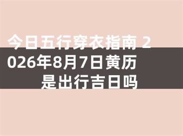今日五行穿衣指南 2026年8月7日黄历是出行吉日吗