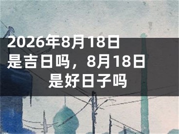 2026年8月18日是吉日吗，8月18日是好日子吗
