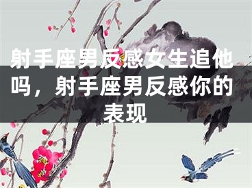 射手座男反感女生追他吗,射手座男反感你的表现
