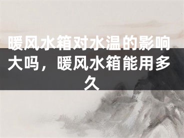 暖风水箱对水温的影响大吗，暖风水箱能用多久