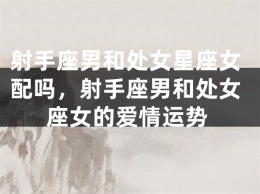 射手座男和处女星座女配吗，射手座男和处女座女的爱情运势