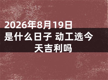 2026年8月19日是什么日子 动工选今天吉利吗