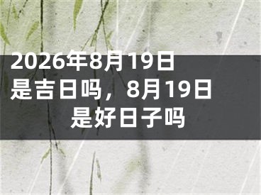 2026年8月19日是吉日吗，8月19日是好日子吗