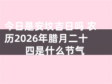 今日是安坟吉日吗 农历2026年腊月二十四是什么节气