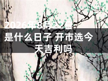 2026年8月22日是什么日子 开市选今天吉利吗