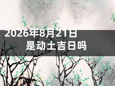 2026年8月21日是动土吉日吗