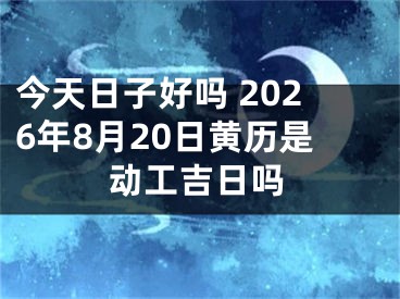 今天日子好吗 2026年8月20日黄历是动工吉日吗