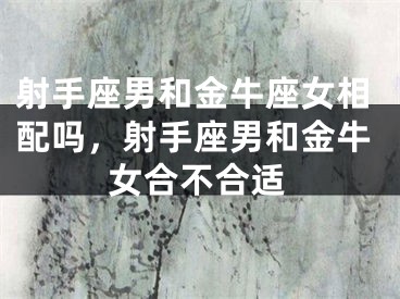 射手座男和金牛座女相配吗，射手座男和金牛女合不合适