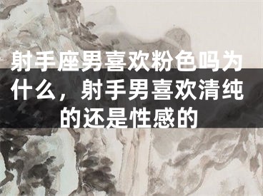 射手座男喜欢粉色吗为什么，射手男喜欢清纯的还是性感的