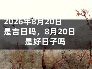 2026年8月20日是吉日吗，8月20日是好日子吗