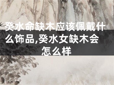 癸水命缺木应该佩戴什么饰品,癸水女缺木会怎么样