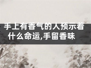 手上有香气的人预示着什么命运,手留香味