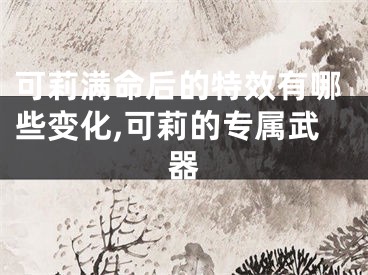 可莉满命后的特效有哪些变化,可莉的专属武器