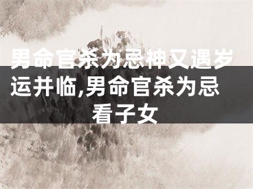 男命官杀为忌神又遇岁运并临,男命官杀为忌看子女