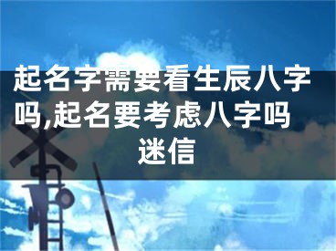 起名字需要看生辰八字吗,起名要考虑八字吗迷信