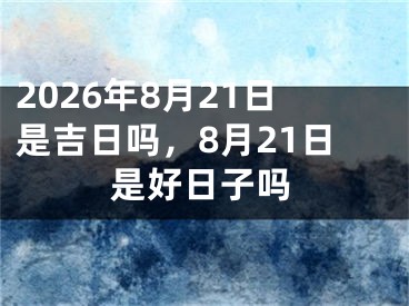 2026年8月21日是吉日吗，8月21日是好日子吗