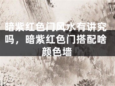 暗紫红色门风水有讲究吗，暗紫红色门搭配啥颜色墙