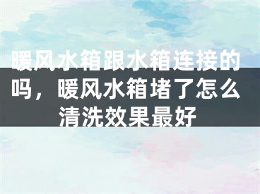 暖风水箱跟水箱连接的吗，暖风水箱堵了怎么清洗效果最好