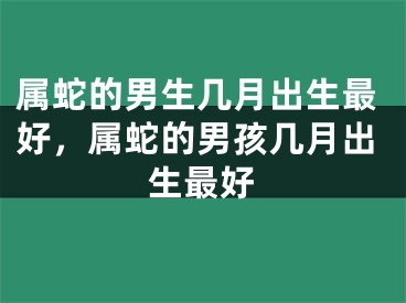 属蛇的男生几月出生最好，属蛇的男孩几月出生最好