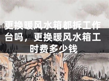 更换暖风水箱都拆工作台吗，更换暖风水箱工时费多少钱