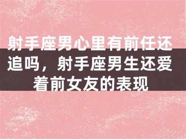 射手座男心里有前任还追吗，射手座男生还爱着前女友的表现