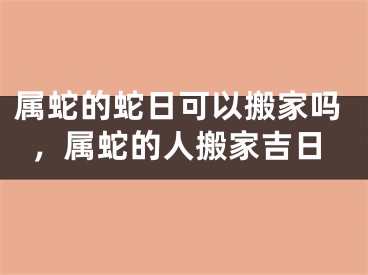 属蛇的蛇日可以搬家吗,属蛇的人搬家吉日