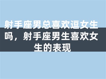 射手座男总喜欢逗女生吗,射手座男生喜欢女生的表现