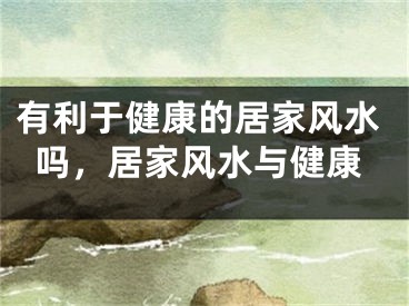 有利于健康的居家风水吗，居家风水与健康