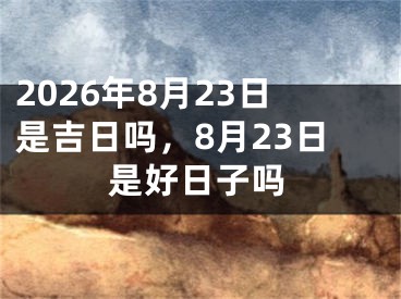 2026年8月23日是吉日吗，8月23日是好日子吗