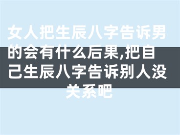 女人把生辰八字告诉男的会有什么后果,把自己生辰八字告诉别人没关系吧