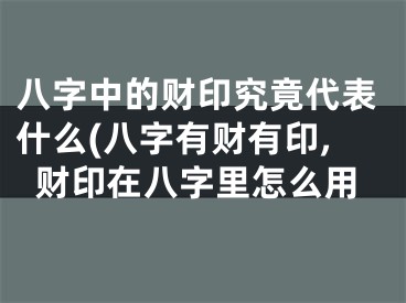 八字中的财印究竟代表什么(八字有财有印,财印在八字里怎么用