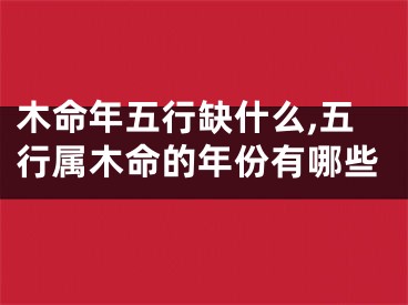 木命年五行缺什么,五行属木命的年份有哪些