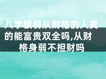 八字极弱从财格的人真的能富贵双全吗,从财格身弱不担财吗
