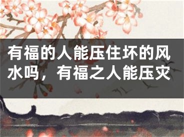 有福的人能压住坏的风水吗,有福之人能压灾