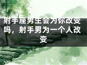射手座男生会为你改变吗,射手男为一个人改变