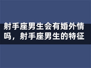 射手座男生会有婚外情吗,射手座男生的特征