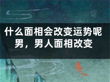 什么面相会改变运势呢男，男人面相改变