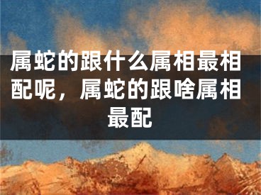 属蛇的跟什么属相最相配呢，属蛇的跟啥属相最配
