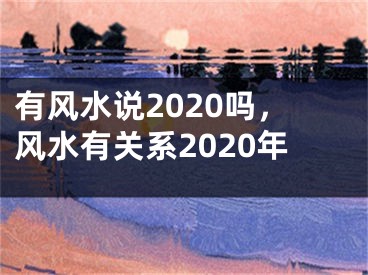有风水说2020吗,风水有关系2020年