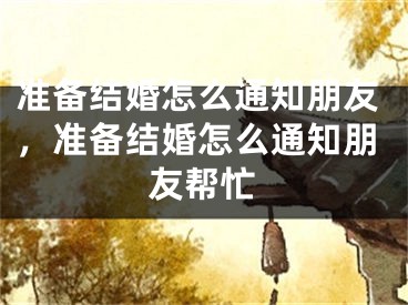 准备结婚怎么通知朋友,准备结婚怎么通知朋友帮忙