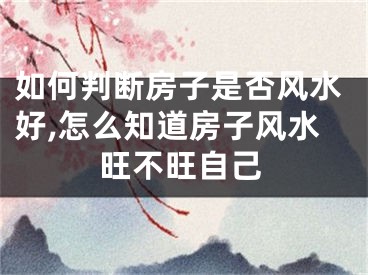 如何判断房子是否风水好,怎么知道房子风水旺不旺自己
